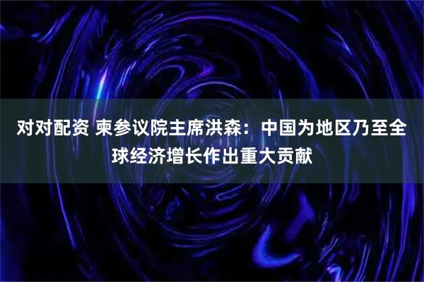 对对配资 柬参议院主席洪森：中国为地区乃至全球经济增长作出重大贡献