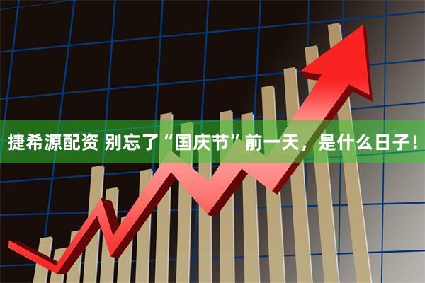 捷希源配资 别忘了“国庆节”前一天，是什么日子！