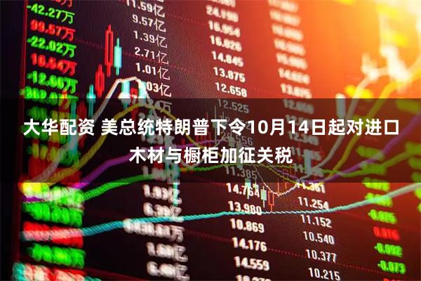 大华配资 美总统特朗普下令10月14日起对进口木材与橱柜加征关税