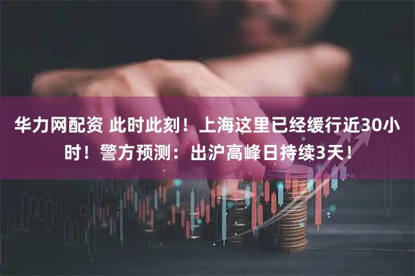 华力网配资 此时此刻！上海这里已经缓行近30小时！警方预测：出沪高峰日持续3天！