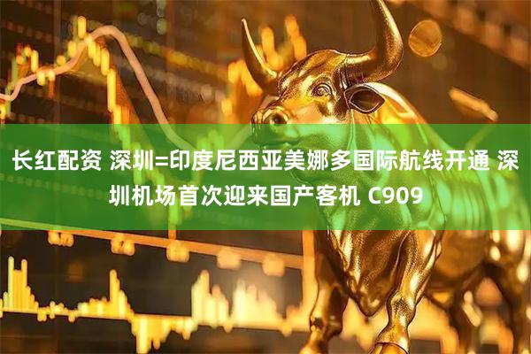长红配资 深圳=印度尼西亚美娜多国际航线开通 深圳机场首次迎来国产客机 C909