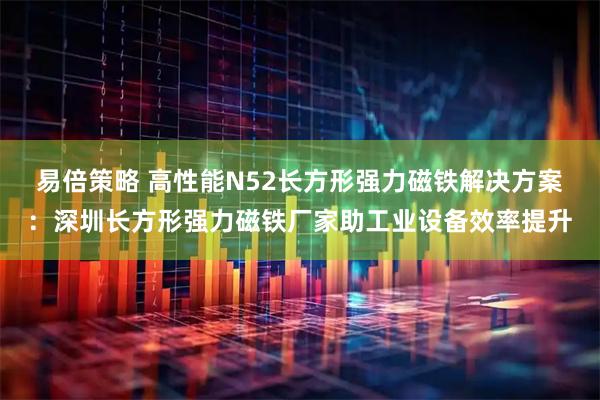 易倍策略 高性能N52长方形强力磁铁解决方案：深圳长方形强力磁铁厂家助工业设备效率提升