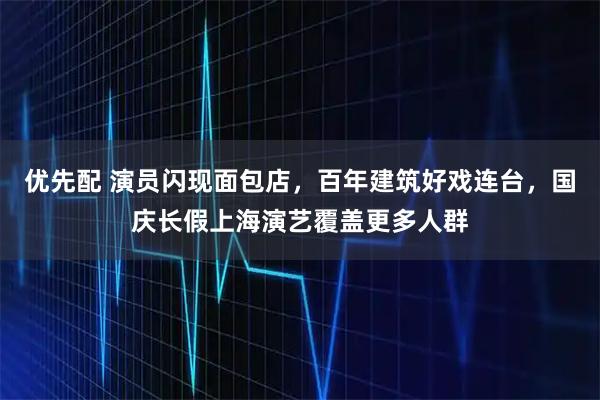 优先配 演员闪现面包店，百年建筑好戏连台，国庆长假上海演艺覆盖更多人群