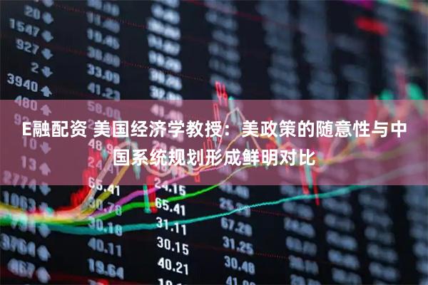 E融配资 美国经济学教授：美政策的随意性与中国系统规划形成鲜明对比