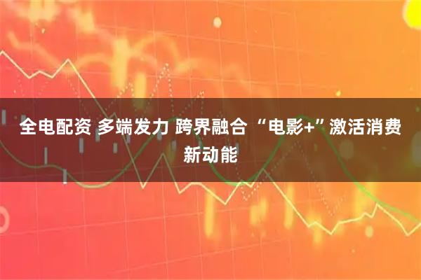 全电配资 多端发力 跨界融合 “电影+”激活消费新动能