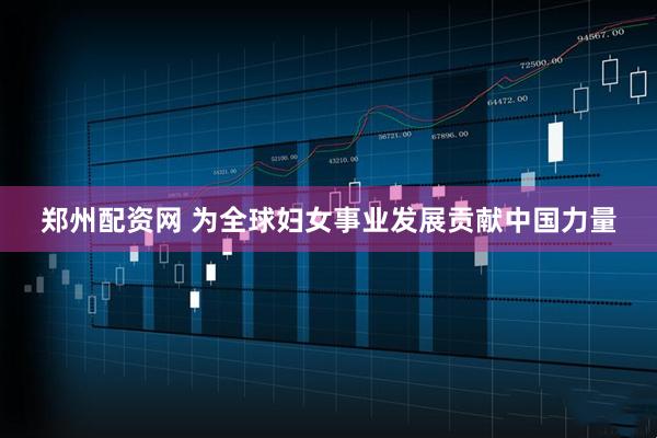 郑州配资网 为全球妇女事业发展贡献中国力量