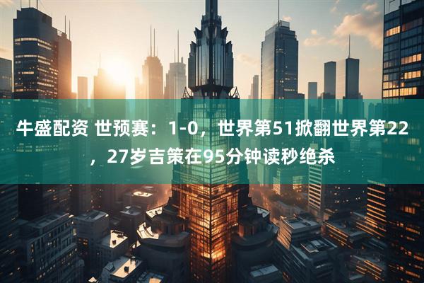 牛盛配资 世预赛：1-0，世界第51掀翻世界第22，27岁吉策在95分钟读秒绝杀