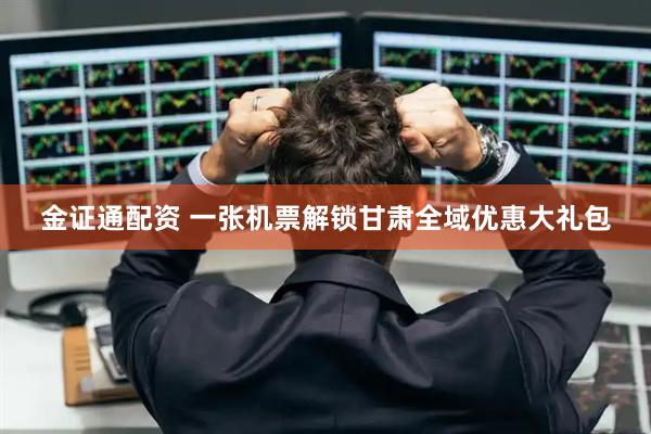 金证通配资 一张机票解锁甘肃全域优惠大礼包