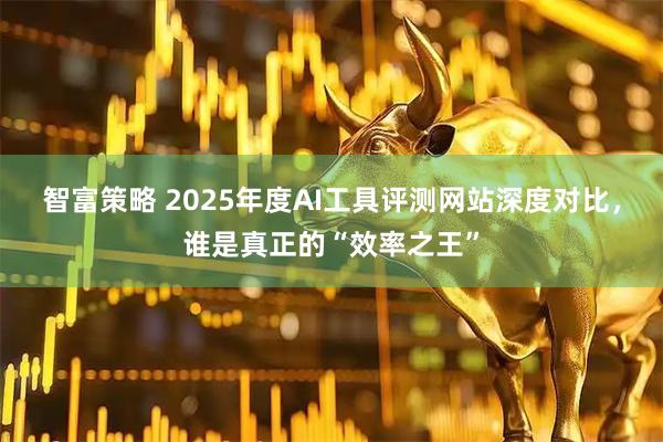 智富策略 2025年度AI工具评测网站深度对比，谁是真正的“效率之王”
