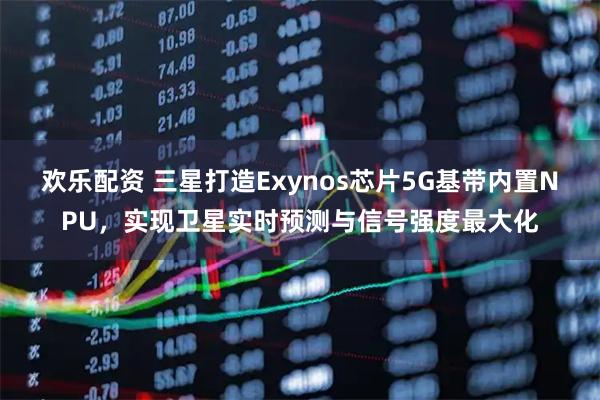 欢乐配资 三星打造Exynos芯片5G基带内置NPU，实现卫星实时预测与信号强度最大化