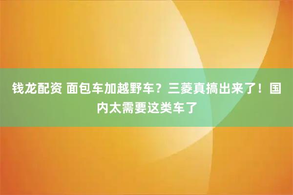 钱龙配资 面包车加越野车？三菱真搞出来了！国内太需要这类车了