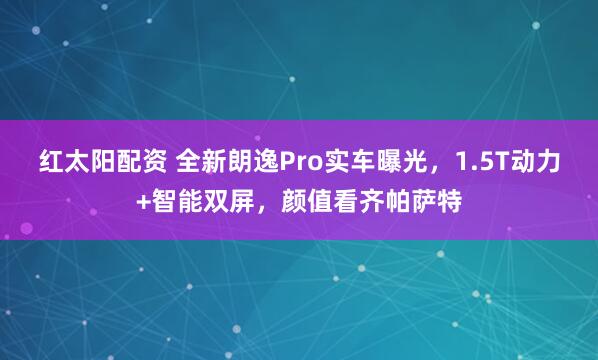 红太阳配资 全新朗逸Pro实车曝光，1.5T动力+智能双屏，颜值看齐帕萨特