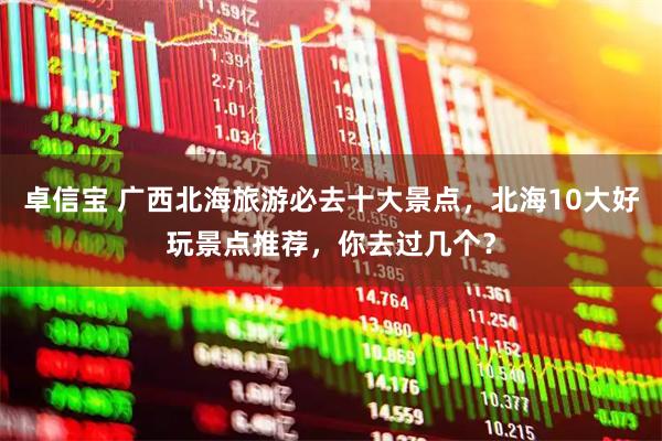 卓信宝 广西北海旅游必去十大景点，北海10大好玩景点推荐，你去过几个？