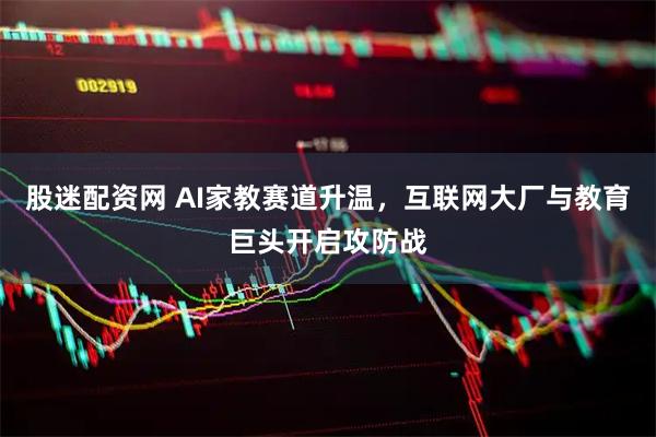 股迷配资网 AI家教赛道升温，互联网大厂与教育巨头开启攻防战