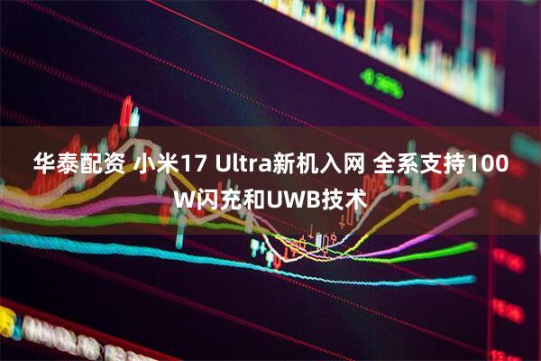 华泰配资 小米17 Ultra新机入网 全系支持100W闪充和UWB技术