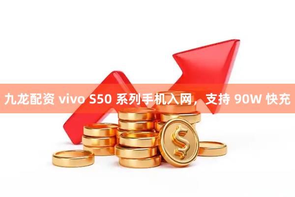 九龙配资 vivo S50 系列手机入网，支持 90W 快充