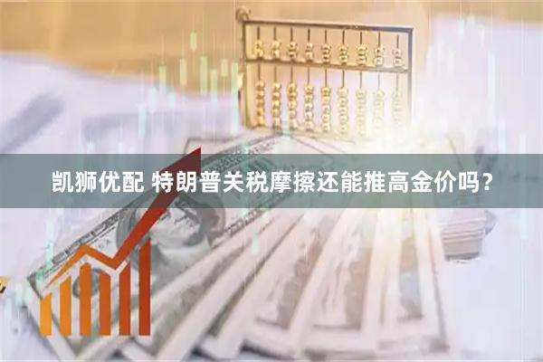 凯狮优配 特朗普关税摩擦还能推高金价吗？