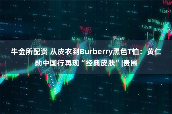 牛金所配资 从皮衣到Burberry黑色T恤：黄仁勋中国行再现“经典皮肤”|贵圈