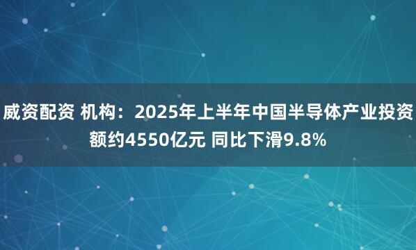 威资配资 机构：2025年上半年中国半导体产业投资额约4550亿元 同比下滑9.8%