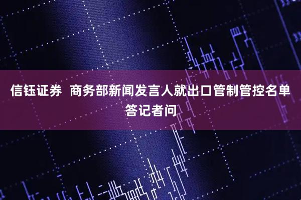 信钰证券  商务部新闻发言人就出口管制管控名单答记者问