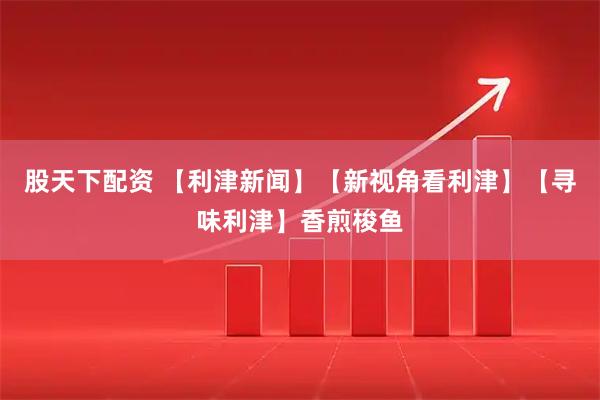 股天下配资 【利津新闻】【新视角看利津】【寻味利津】香煎梭鱼